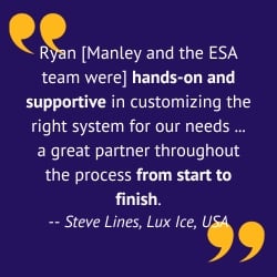 Would you recommend ESA to others If so, why Yes. Ryan Manley was the ESA lead for Lux Ice. Ryan was hands on and supportive in customizing the right System for our needs. He was a great Partner t (1)
